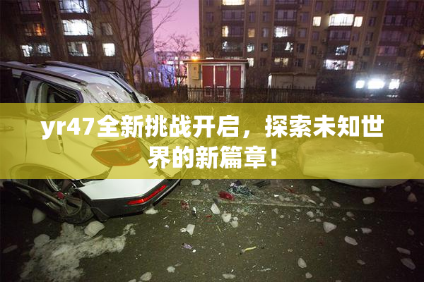 yr47全新挑战开启，探索未知世界的新篇章！