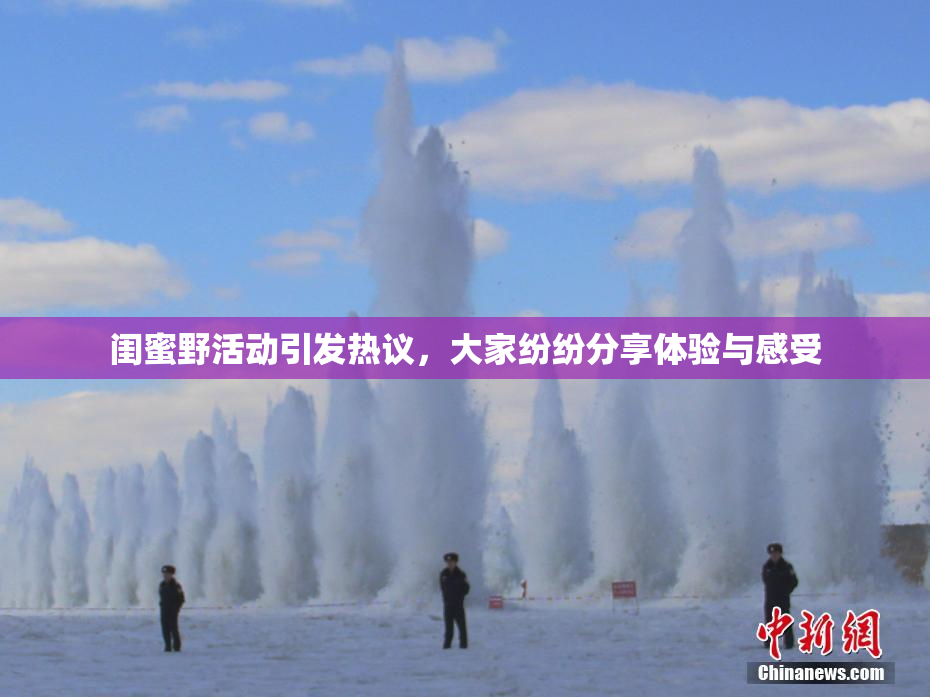 闺蜜野活动引发热议，大家纷纷分享体验与感受