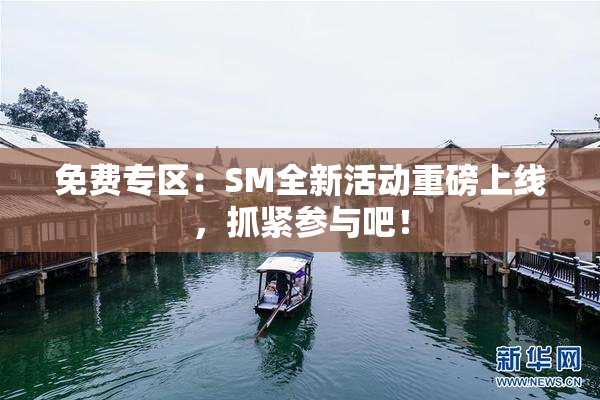 免费专区：SM全新活动重磅上线，抓紧参与吧！
