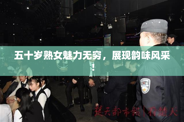 五十岁熟女魅力无穷，展现韵味风采！