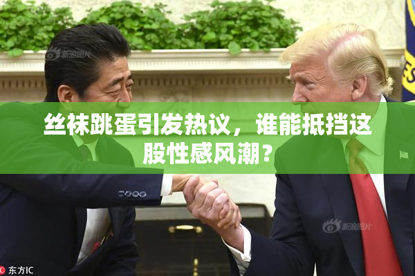 丝袜跳蛋引发热议，谁能抵挡这股性感风潮？