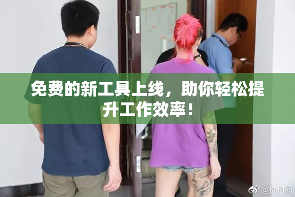 免费的新工具上线，助你轻松提升工作效率！