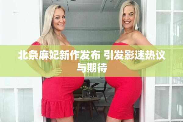 北条麻妃新作发布 引发影迷热议与期待