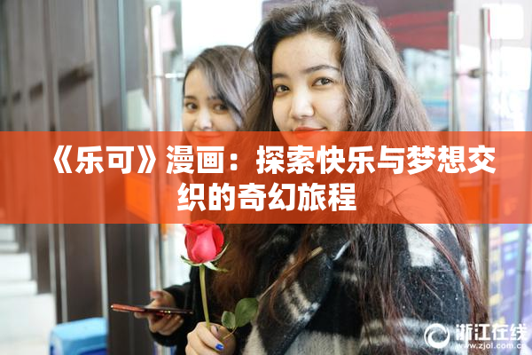 《乐可》漫画：探索快乐与梦想交织的奇幻旅程