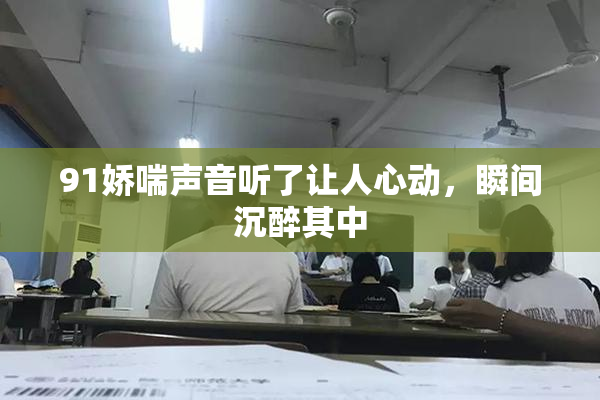 91娇喘声音听了让人心动，瞬间沉醉其中