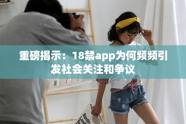 重磅揭示：18禁app为何频频引发社会关注和争议