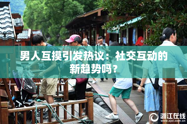 男人互摸引发热议：社交互动的新趋势吗？