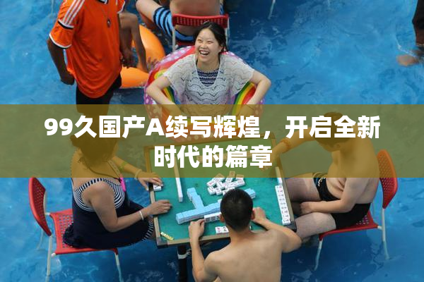 99久国产A续写辉煌，开启全新时代的篇章