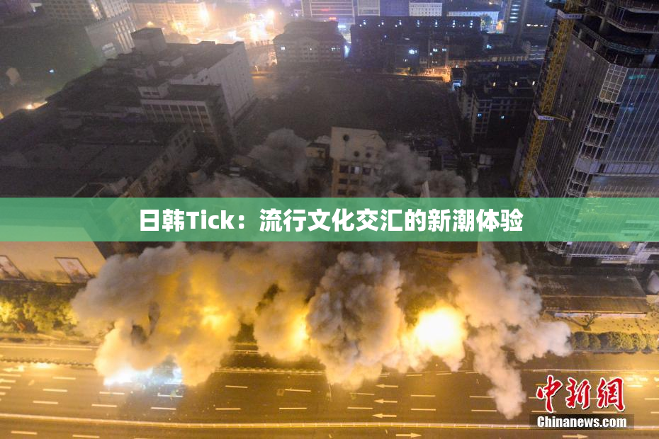 日韩Tick：流行文化交汇的新潮体验