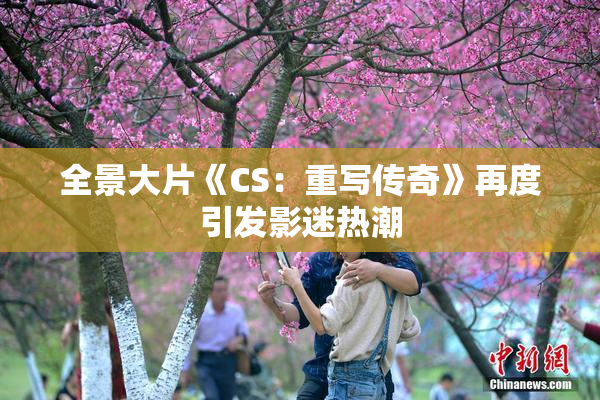 全景大片《CS：重写传奇》再度引发影迷热潮