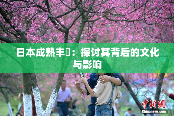 日本成熟丰滿：探讨其背后的文化与影响