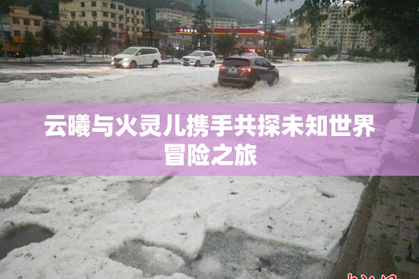 云曦与火灵儿携手共探未知世界冒险之旅