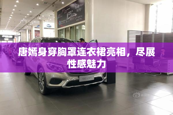 唐嫣身穿胸罩连衣裙亮相，尽展性感魅力