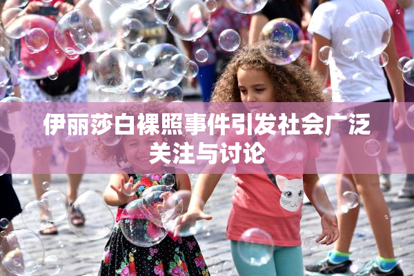 伊丽莎白裸照事件引发社会广泛关注与讨论
