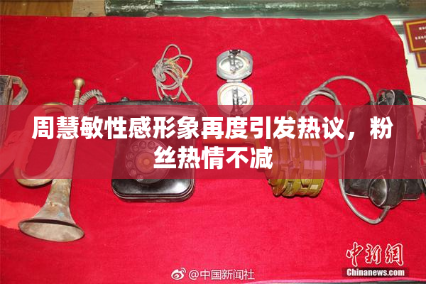 周慧敏性感形象再度引发热议，粉丝热情不减