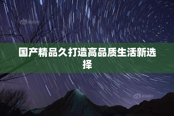 国产精品久打造高品质生活新选择