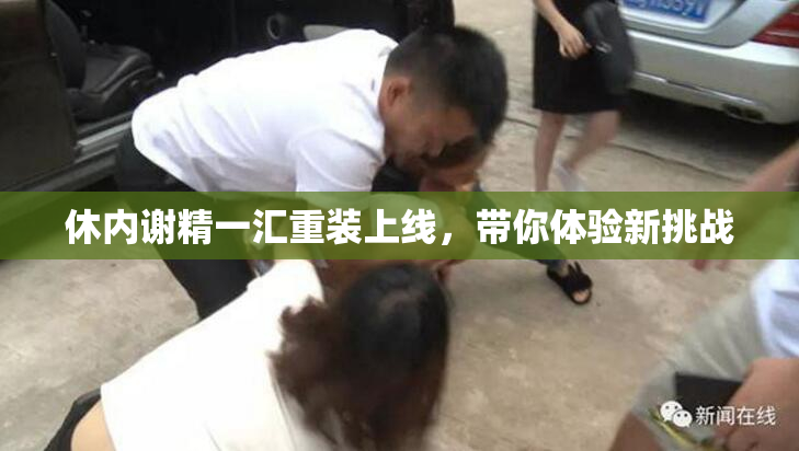 休内谢精一汇重装上线，带你体验新挑战