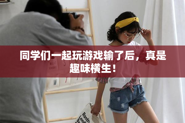 同学们一起玩游戏输了后，真是趣味横生！