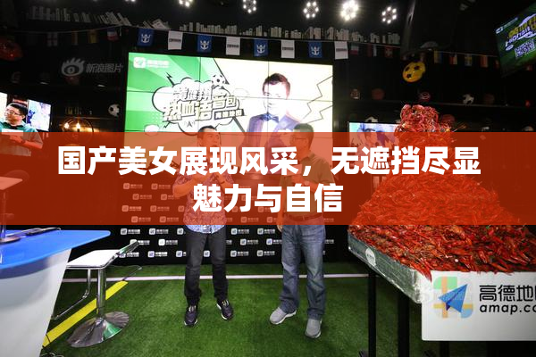 国产美女展现风采，无遮挡尽显魅力与自信