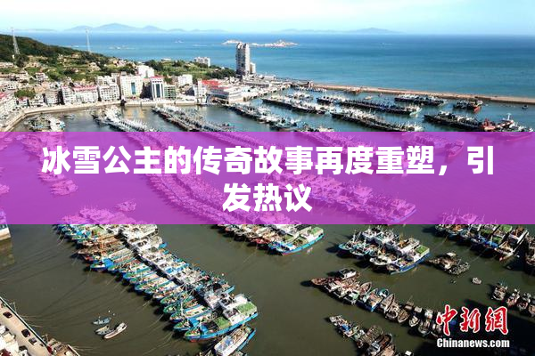 冰雪公主的传奇故事再度重塑，引发热议