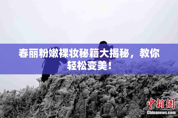 春丽粉嫩裸妆秘籍大揭秘，教你轻松变美！