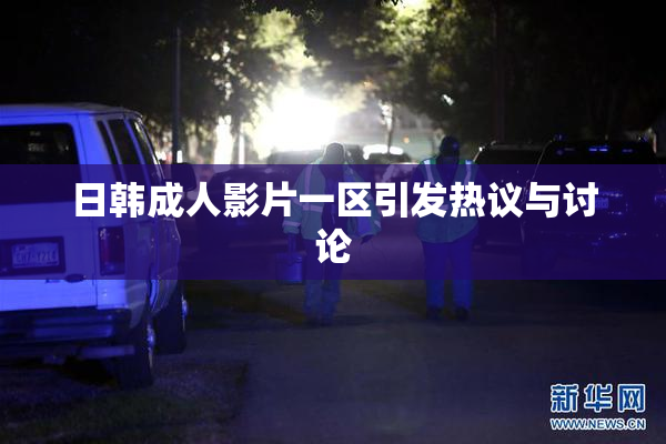 日韩成人影片一区引发热议与讨论