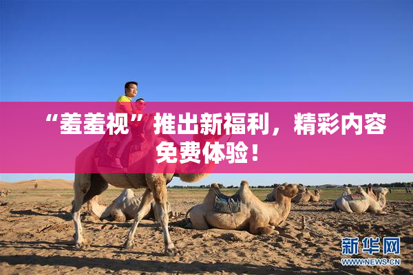 “羞羞视”推出新福利，精彩内容免费体验！