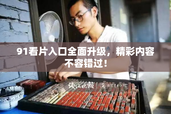 91看片入口全面升级，精彩内容不容错过！