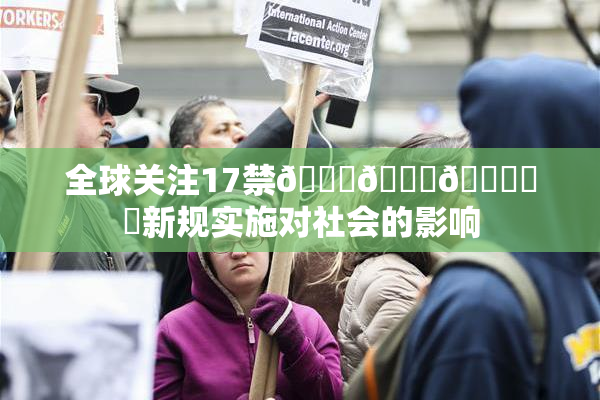 全球关注17禁🍆🍑🔞❌‌新规实施对社会的影响