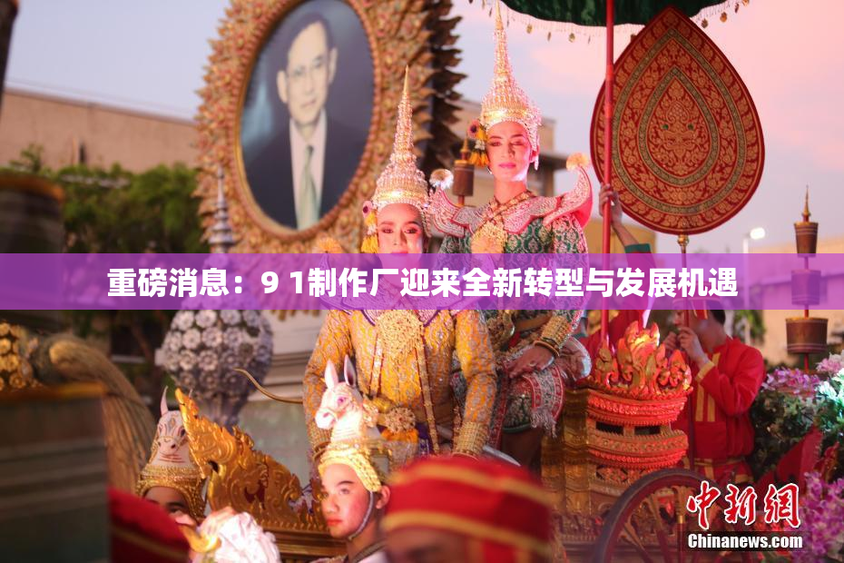 重磅消息：9 1制作厂迎来全新转型与发展机遇