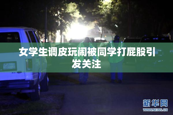 女学生调皮玩闹被同学打屁股引发关注