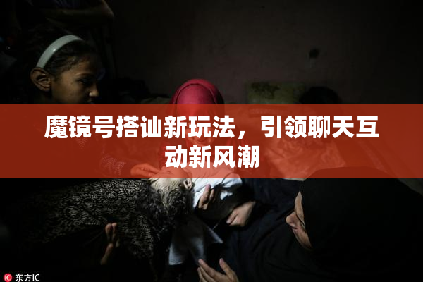 魔镜号搭讪新玩法，引领聊天互动新风潮