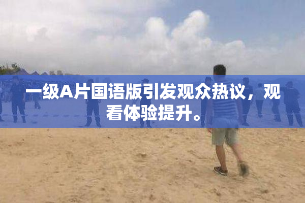 一级A片国语版引发观众热议，观看体验提升。