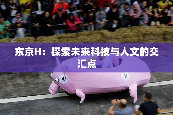 东京H：探索未来科技与人文的交汇点