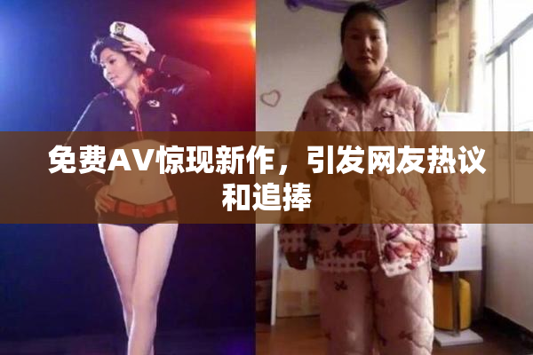 免费AV惊现新作，引发网友热议和追捧