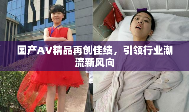 国产AV精品再创佳绩，引领行业潮流新风向