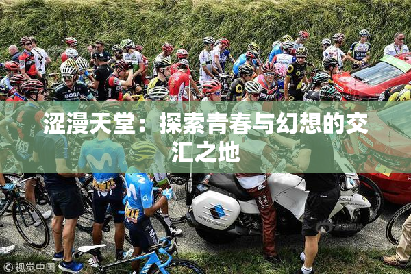涩漫天堂：探索青春与幻想的交汇之地