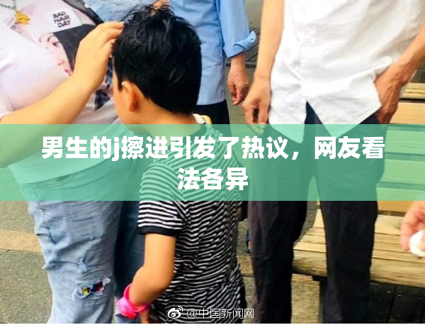 男生的j擦进引发了热议，网友看法各异