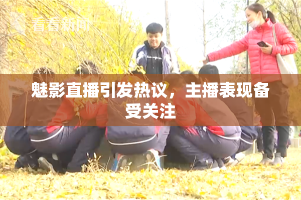 魅影直播引发热议，主播表现备受关注
