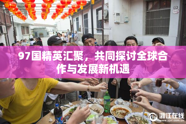 97国精英汇聚，共同探讨全球合作与发展新机遇
