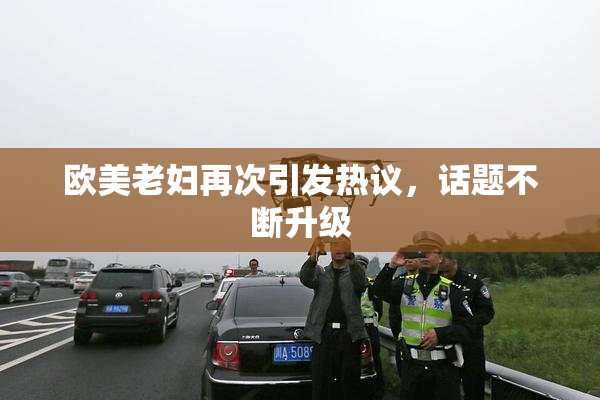 欧美老妇再次引发热议，话题不断升级
