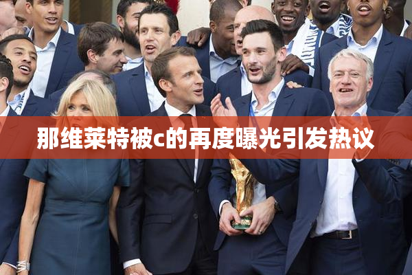 那维莱特被c的再度曝光引发热议