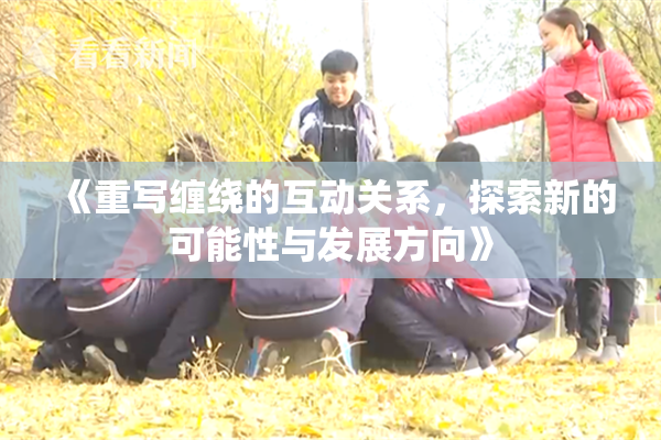《重写缠绕的互动关系，探索新的可能性与发展方向》