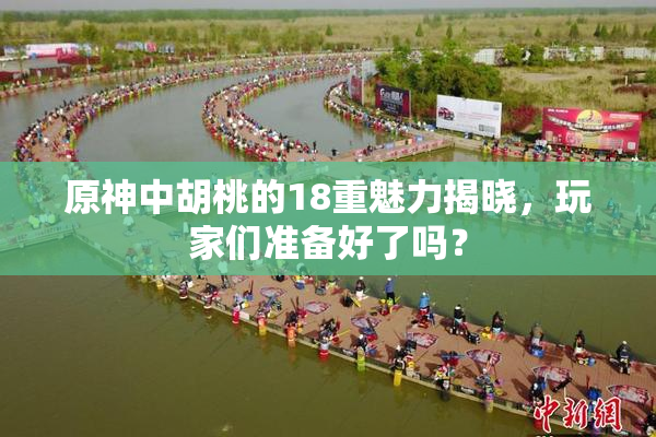 原神中胡桃的18重魅力揭晓，玩家们准备好了吗？