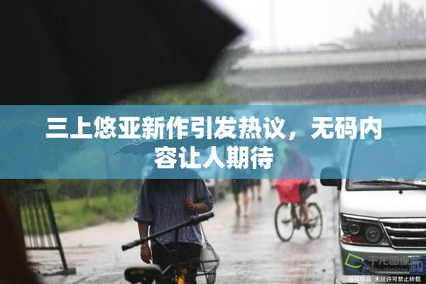 三上悠亚新作引发热议，无码内容让人期待