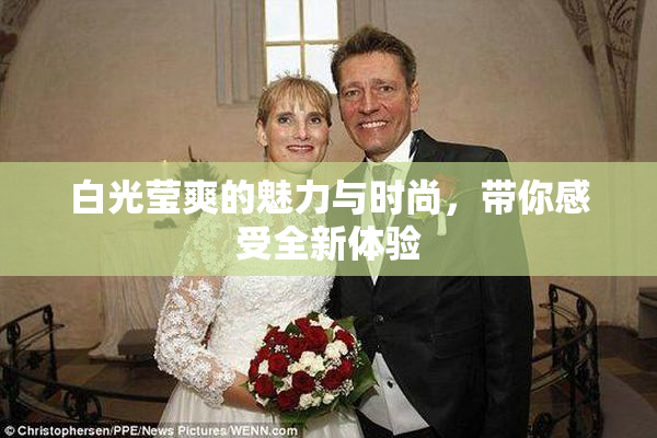 白光莹爽的魅力与时尚，带你感受全新体验