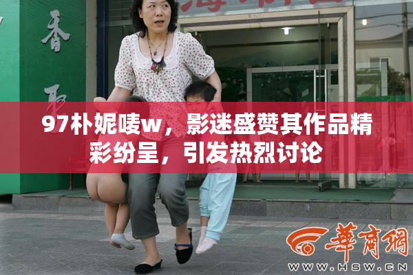 97朴妮唛w，影迷盛赞其作品精彩纷呈，引发热烈讨论