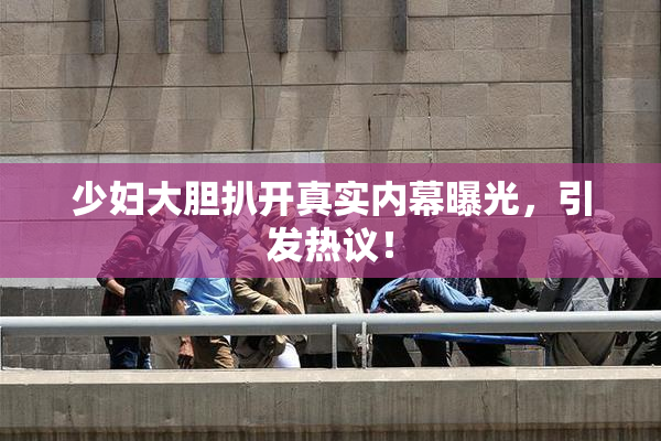 少妇大胆扒开真实内幕曝光，引发热议！