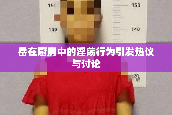 岳在厨房中的淫荡行为引发热议与讨论