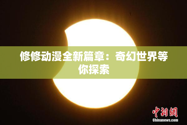 修修动漫全新篇章：奇幻世界等你探索